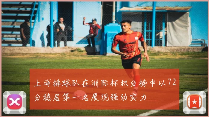 上海排球队在洲际杯积分榜中以72分稳居第一名展现强劲实力