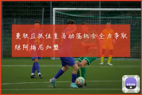 曼联应抓住皇马动荡机会全力争取琼阿梅尼加盟