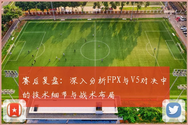赛后复盘：深入分析FPX与V5对决中的技术细节与战术布局