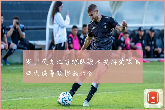 斯卢茨基坦言球队战术安排受限低级失误导致惨痛代价