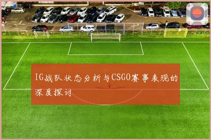 IG战队状态分析与CSGO赛事表现的深度探讨