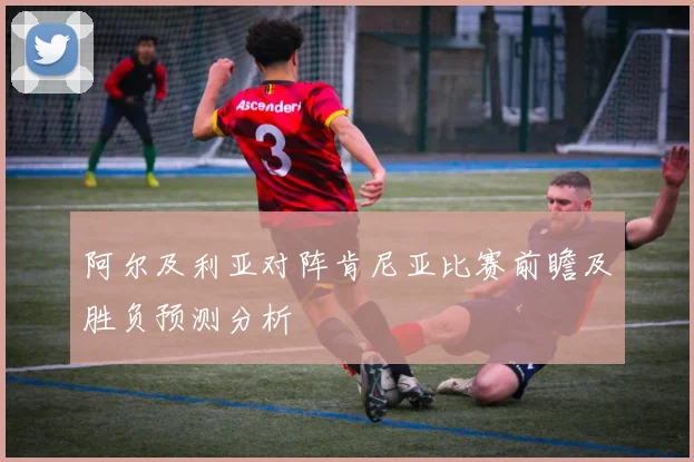 阿尔及利亚对阵肯尼亚比赛前瞻及胜负预测分析