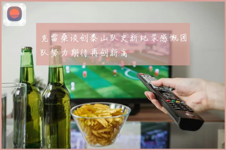 克雷桑谈创泰山队史新纪录感慨团队努力期待再创新高